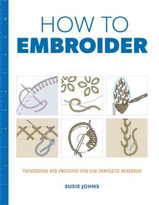 How to Embroider: Techniques and Projects for the Complete Beginner